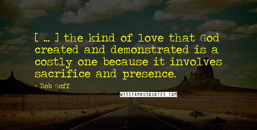 Bob Goff Quotes: [ ... ] the kind of love that God created and demonstrated is a costly one because it involves sacrifice and presence.