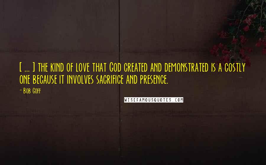 Bob Goff Quotes: [ ... ] the kind of love that God created and demonstrated is a costly one because it involves sacrifice and presence.