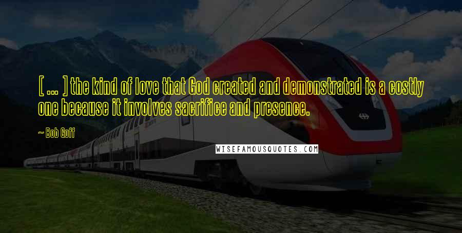 Bob Goff Quotes: [ ... ] the kind of love that God created and demonstrated is a costly one because it involves sacrifice and presence.