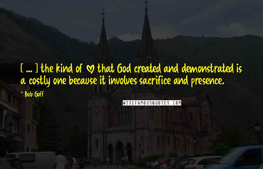 Bob Goff Quotes: [ ... ] the kind of love that God created and demonstrated is a costly one because it involves sacrifice and presence.