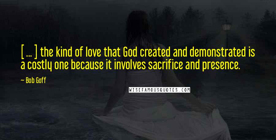 Bob Goff Quotes: [ ... ] the kind of love that God created and demonstrated is a costly one because it involves sacrifice and presence.