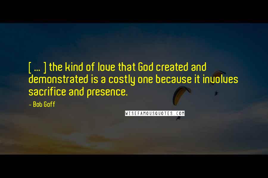 Bob Goff Quotes: [ ... ] the kind of love that God created and demonstrated is a costly one because it involves sacrifice and presence.