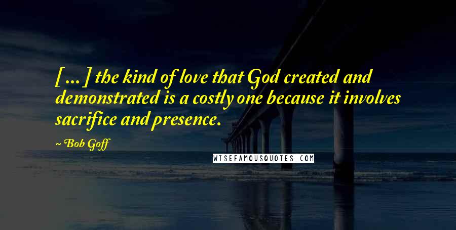 Bob Goff Quotes: [ ... ] the kind of love that God created and demonstrated is a costly one because it involves sacrifice and presence.