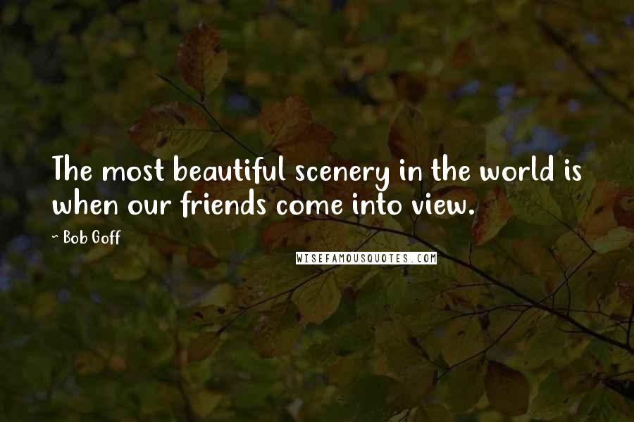 Bob Goff Quotes: The most beautiful scenery in the world is when our friends come into view.