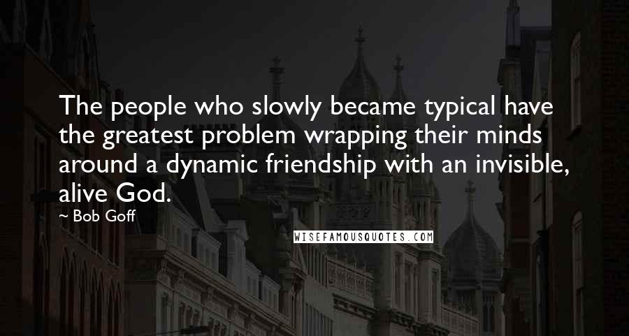 Bob Goff Quotes: The people who slowly became typical have the greatest problem wrapping their minds around a dynamic friendship with an invisible, alive God.