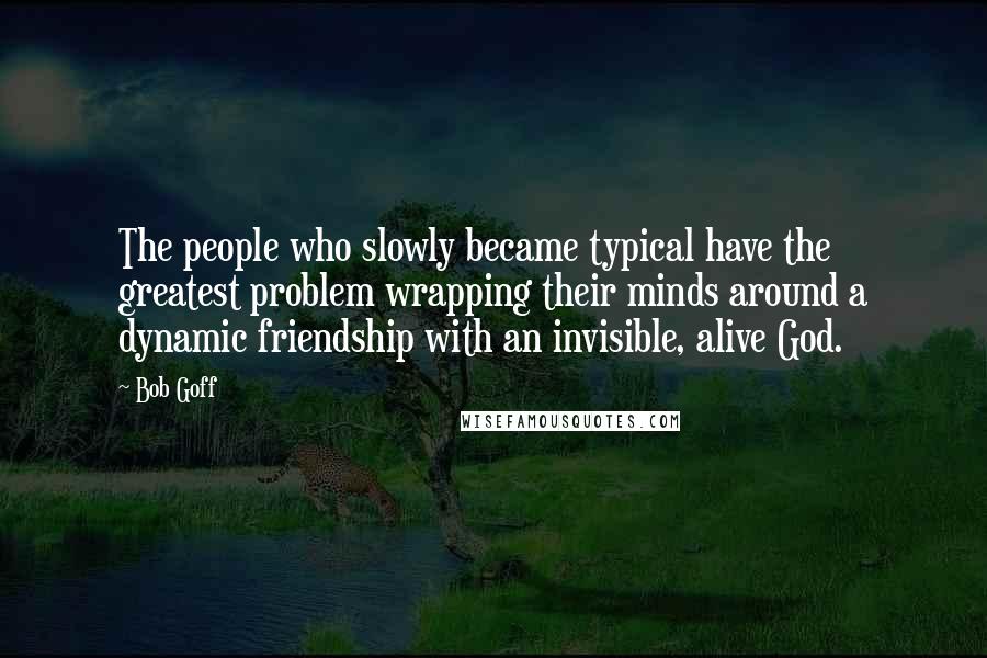 Bob Goff Quotes: The people who slowly became typical have the greatest problem wrapping their minds around a dynamic friendship with an invisible, alive God.