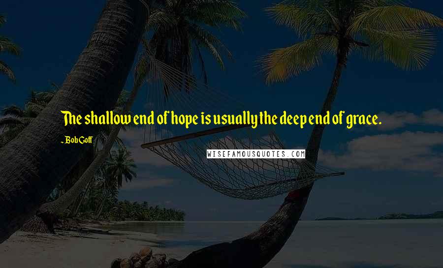 Bob Goff Quotes: The shallow end of hope is usually the deep end of grace.