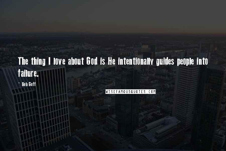 Bob Goff Quotes: The thing I love about God is He intentionally guides people into failure.