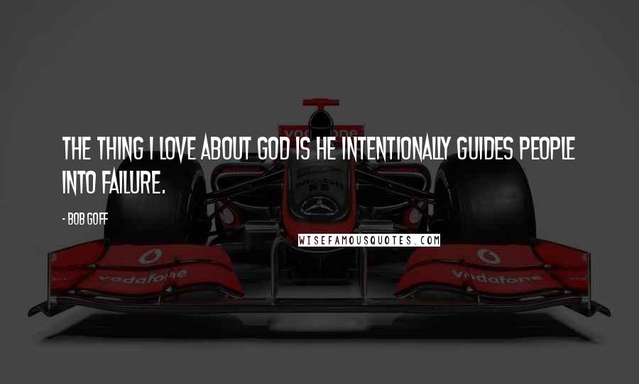 Bob Goff Quotes: The thing I love about God is He intentionally guides people into failure.