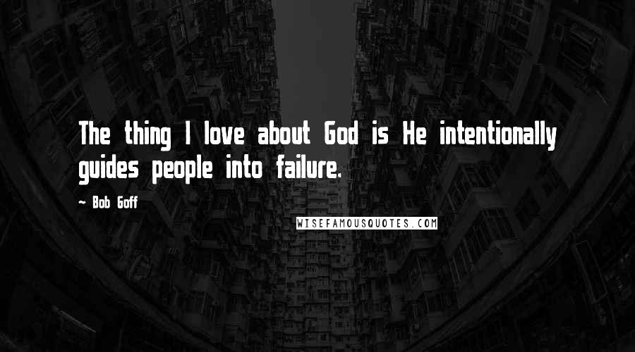 Bob Goff Quotes: The thing I love about God is He intentionally guides people into failure.