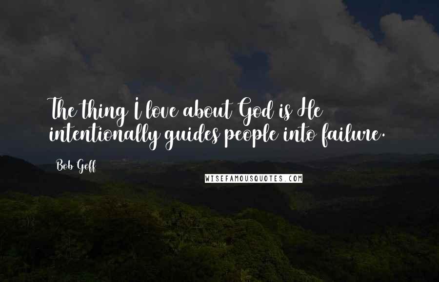 Bob Goff Quotes: The thing I love about God is He intentionally guides people into failure.