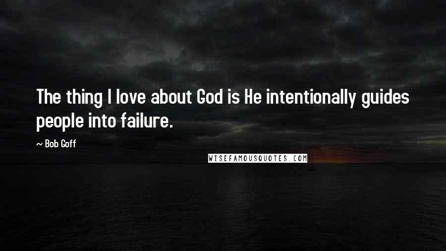 Bob Goff Quotes: The thing I love about God is He intentionally guides people into failure.