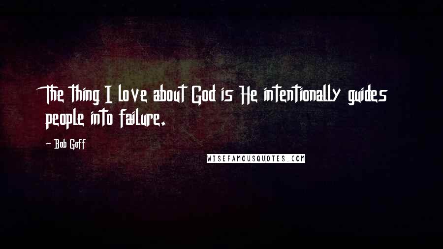 Bob Goff Quotes: The thing I love about God is He intentionally guides people into failure.