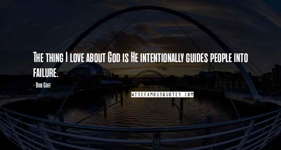 Bob Goff Quotes: The thing I love about God is He intentionally guides people into failure.