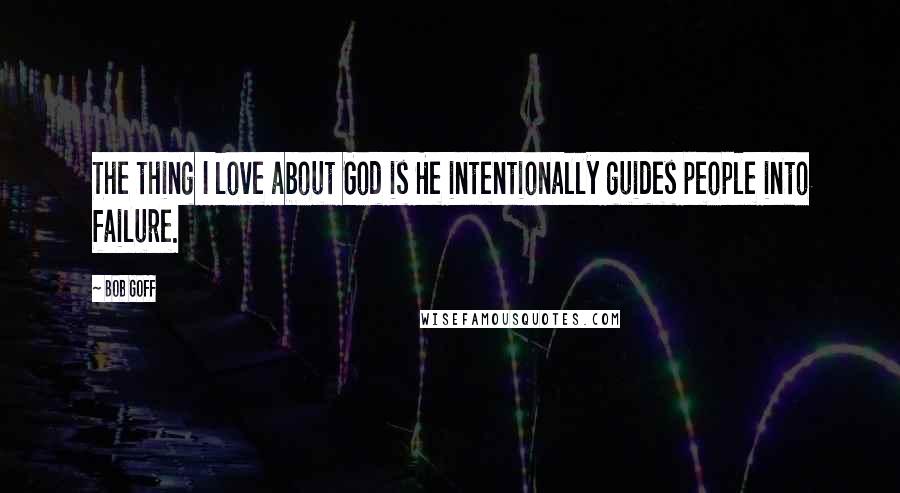 Bob Goff Quotes: The thing I love about God is He intentionally guides people into failure.