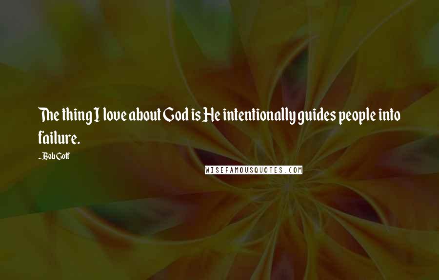 Bob Goff Quotes: The thing I love about God is He intentionally guides people into failure.