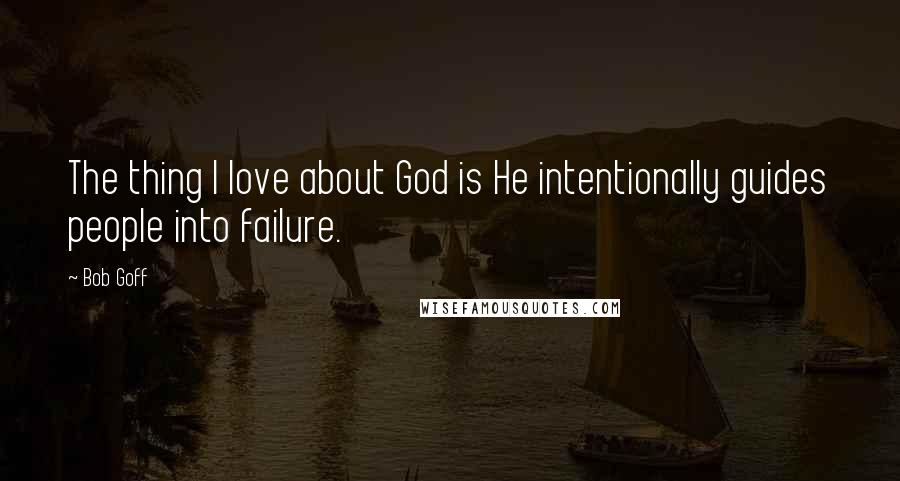 Bob Goff Quotes: The thing I love about God is He intentionally guides people into failure.