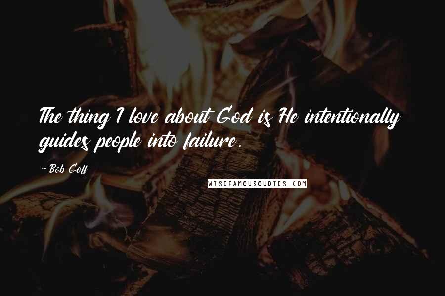 Bob Goff Quotes: The thing I love about God is He intentionally guides people into failure.