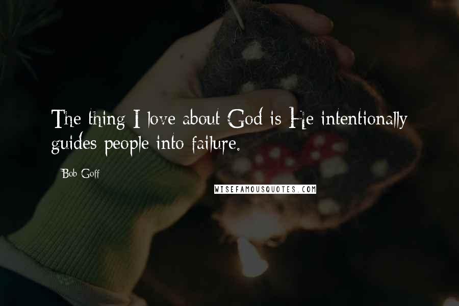 Bob Goff Quotes: The thing I love about God is He intentionally guides people into failure.