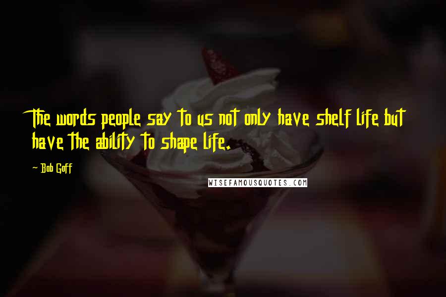 Bob Goff Quotes: The words people say to us not only have shelf life but have the ability to shape life.