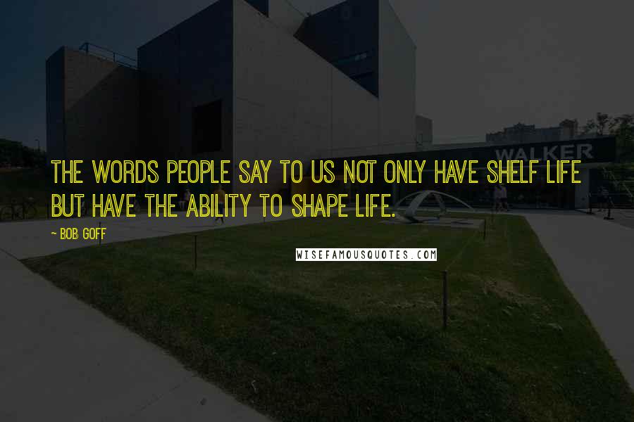 Bob Goff Quotes: The words people say to us not only have shelf life but have the ability to shape life.