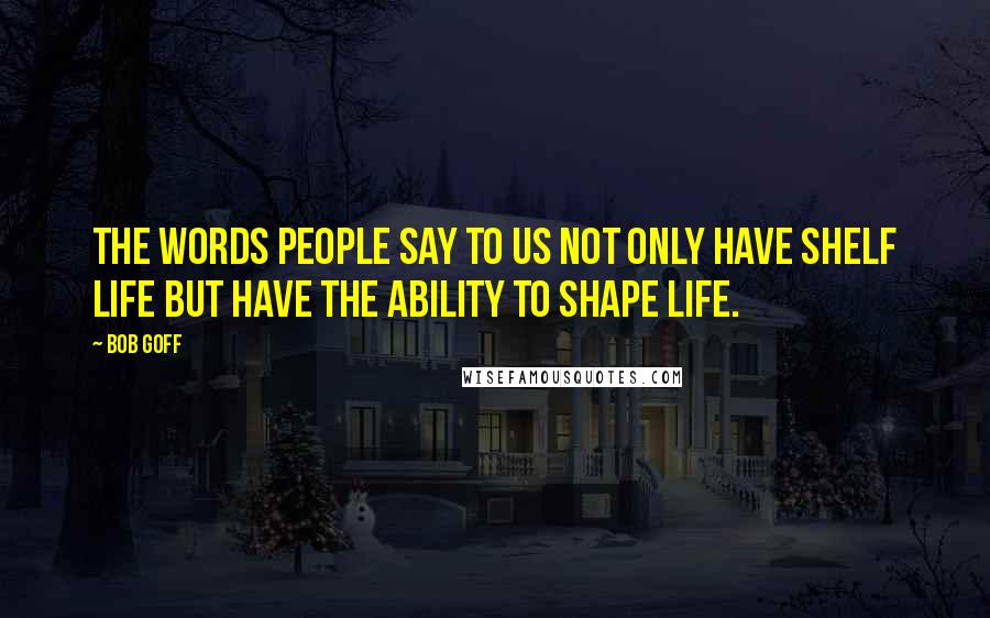 Bob Goff Quotes: The words people say to us not only have shelf life but have the ability to shape life.