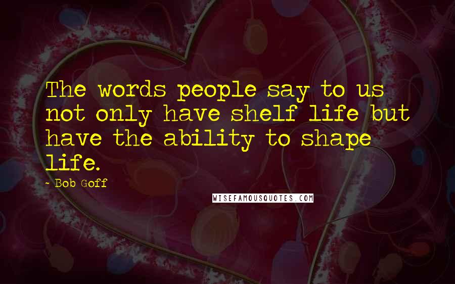 Bob Goff Quotes: The words people say to us not only have shelf life but have the ability to shape life.