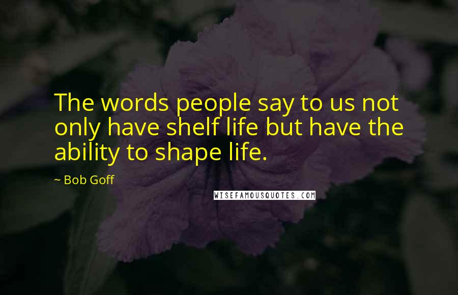 Bob Goff Quotes: The words people say to us not only have shelf life but have the ability to shape life.