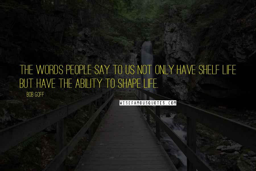 Bob Goff Quotes: The words people say to us not only have shelf life but have the ability to shape life.