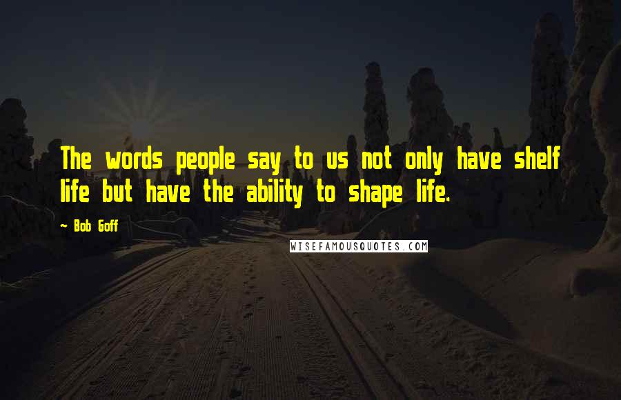 Bob Goff Quotes: The words people say to us not only have shelf life but have the ability to shape life.