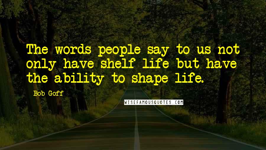 Bob Goff Quotes: The words people say to us not only have shelf life but have the ability to shape life.