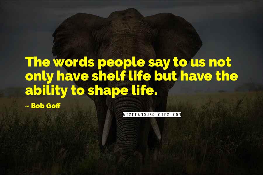 Bob Goff Quotes: The words people say to us not only have shelf life but have the ability to shape life.