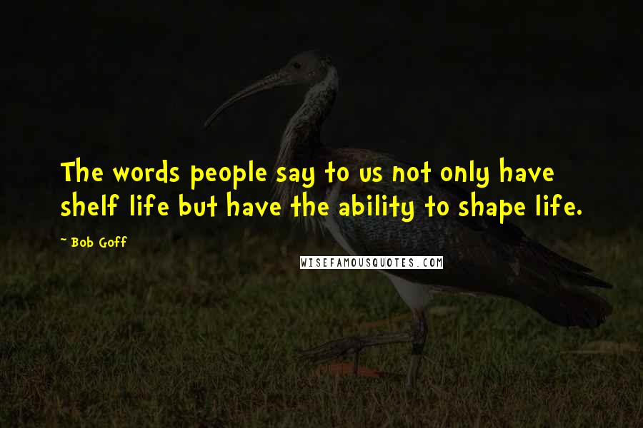 Bob Goff Quotes: The words people say to us not only have shelf life but have the ability to shape life.