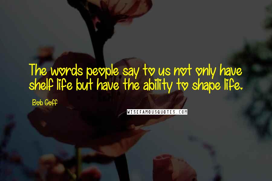 Bob Goff Quotes: The words people say to us not only have shelf life but have the ability to shape life.