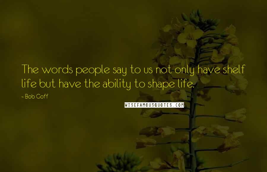 Bob Goff Quotes: The words people say to us not only have shelf life but have the ability to shape life.