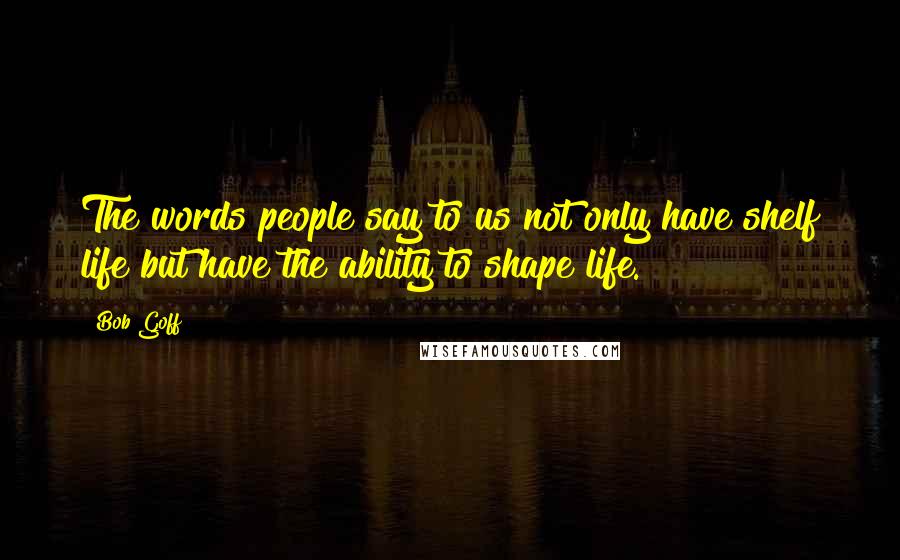 Bob Goff Quotes: The words people say to us not only have shelf life but have the ability to shape life.