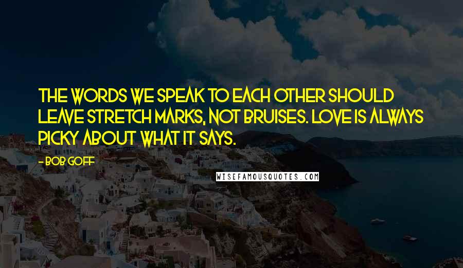 Bob Goff Quotes: The words we speak to each other should leave stretch marks, not bruises. Love is always picky about what it says.