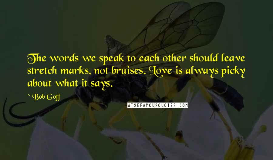 Bob Goff Quotes: The words we speak to each other should leave stretch marks, not bruises. Love is always picky about what it says.