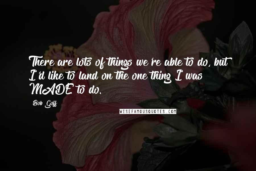 Bob Goff Quotes: There are lots of things we're able to do, but I'd like to land on the one thing I was MADE to do.
