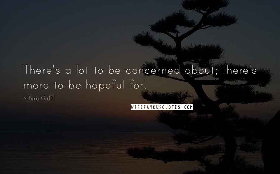 Bob Goff Quotes: There's a lot to be concerned about; there's more to be hopeful for.