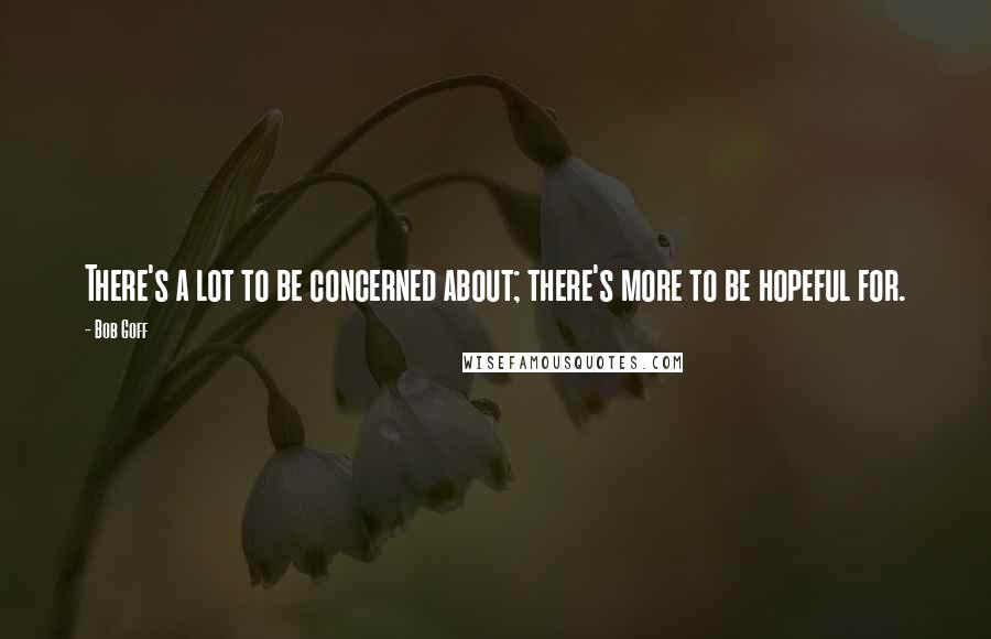 Bob Goff Quotes: There's a lot to be concerned about; there's more to be hopeful for.