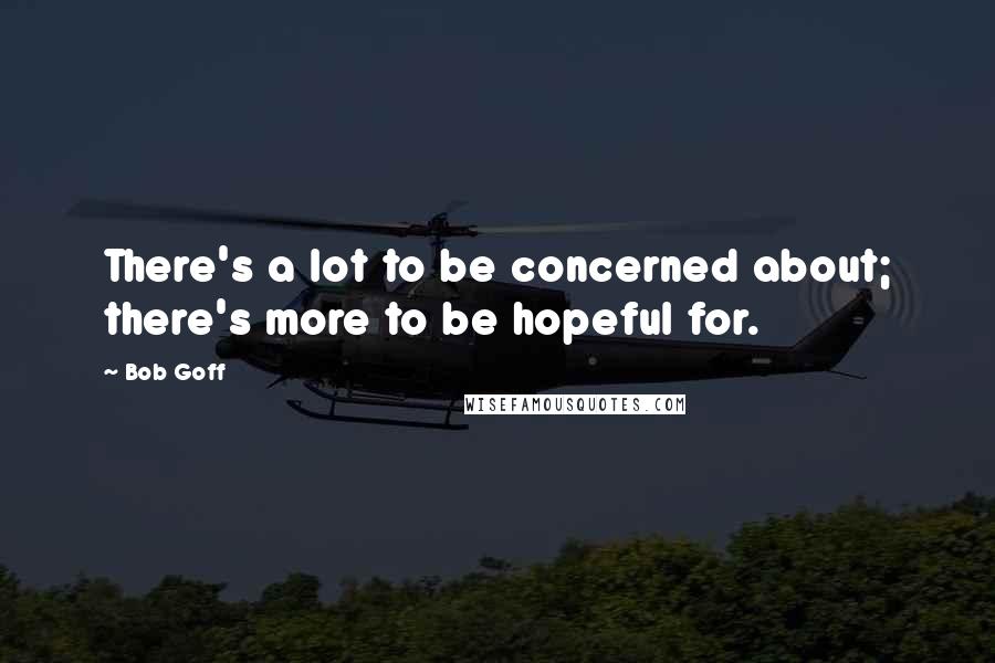 Bob Goff Quotes: There's a lot to be concerned about; there's more to be hopeful for.