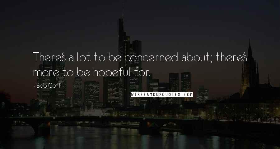 Bob Goff Quotes: There's a lot to be concerned about; there's more to be hopeful for.