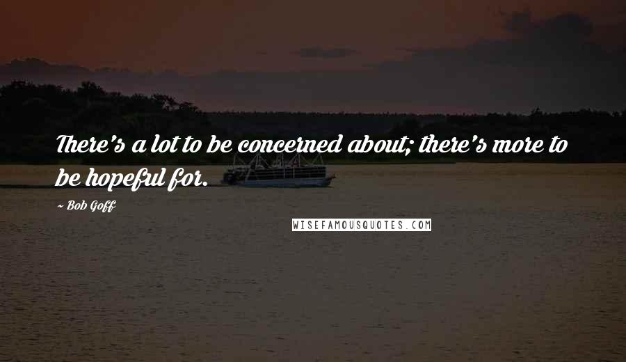 Bob Goff Quotes: There's a lot to be concerned about; there's more to be hopeful for.