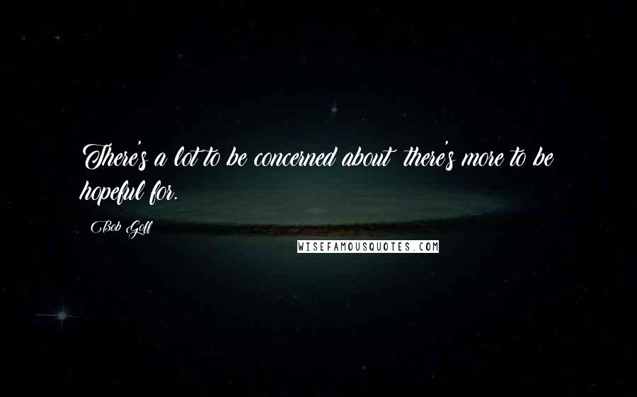 Bob Goff Quotes: There's a lot to be concerned about; there's more to be hopeful for.