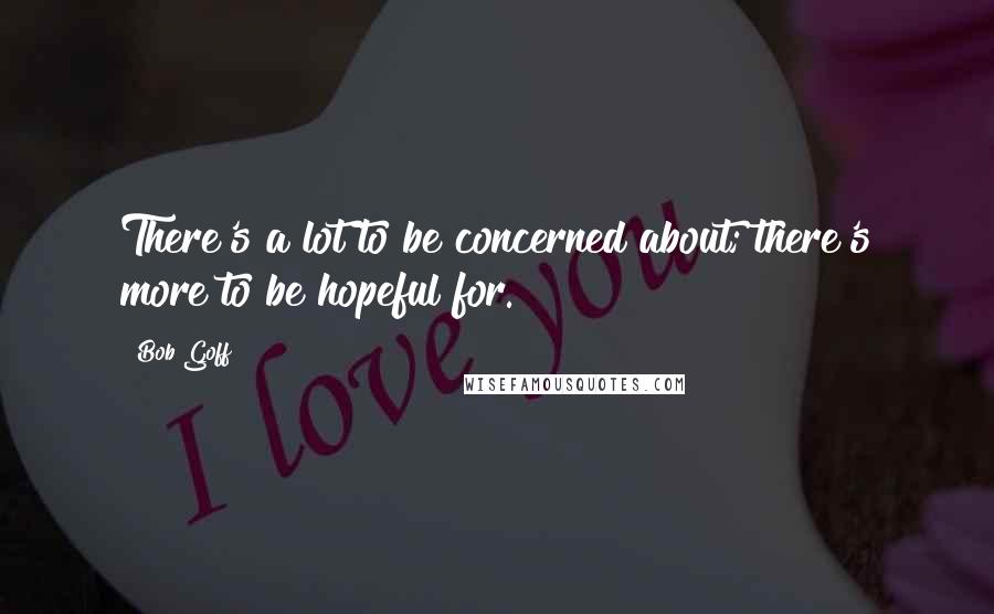 Bob Goff Quotes: There's a lot to be concerned about; there's more to be hopeful for.