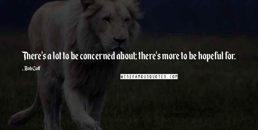 Bob Goff Quotes: There's a lot to be concerned about; there's more to be hopeful for.
