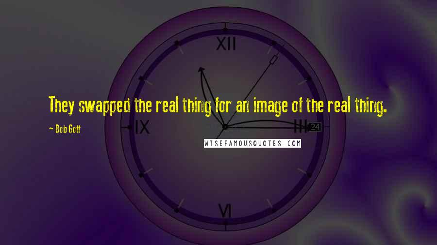 Bob Goff Quotes: They swapped the real thing for an image of the real thing.