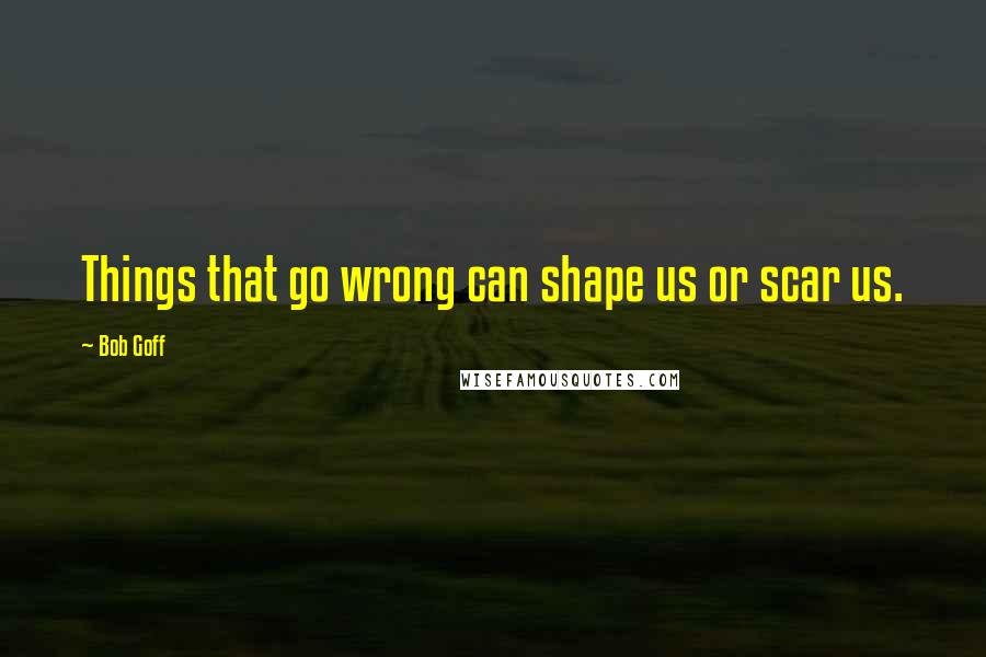 Bob Goff Quotes: Things that go wrong can shape us or scar us.