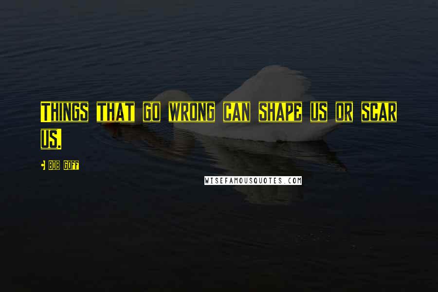 Bob Goff Quotes: Things that go wrong can shape us or scar us.
